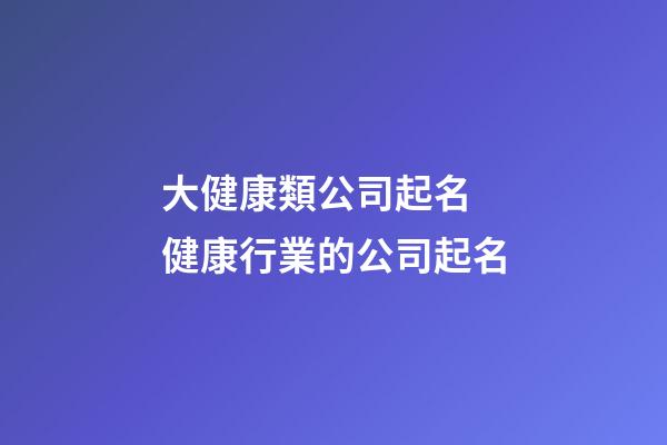 大健康類公司起名 健康行業的公司起名-第1張-公司起名-玄機派